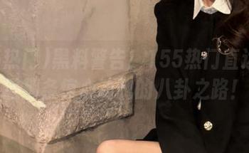 黑料警告！155热门直达带你进那条惊心动魄的八卦之路！