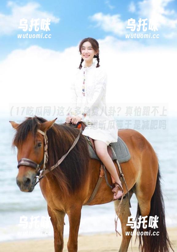 17吃瓜网 这么多免费八卦?真怕跟不上17吃瓜网的节奏,难道听瓜等于是减肥吗?