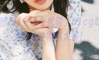 一口老虎菜，51cg吃瓜让你免费体验黑料大餐！