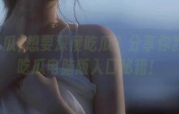想要深度吃瓜？分享你我的51吃瓜电脑版入口秘籍！