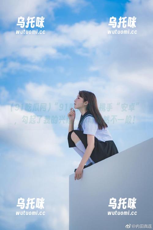91吃瓜网 “91吃瓜网”携手“安卓”,勾起了我的兴趣,瓜味果然不一般!