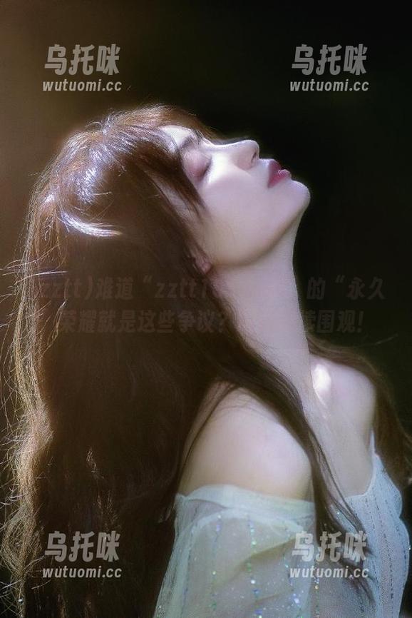 zztt 难道“zztt155.ccm”的“永久”荣耀就是这些争议?咱们继续围观!