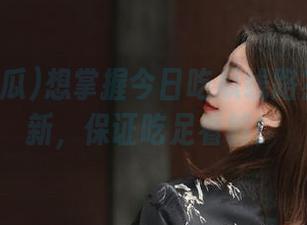 想掌握今日吃瓜线路？每日更新，保证吃足看够！