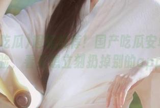 超级推荐！国产吃瓜安卓观看体验，看完想立刻扔掉别的app。