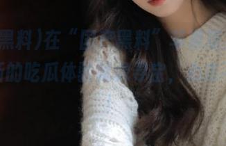 在“国产黑料”苹果版里，每次刷新的吃瓜体验就像寻宝，心态不要崩！