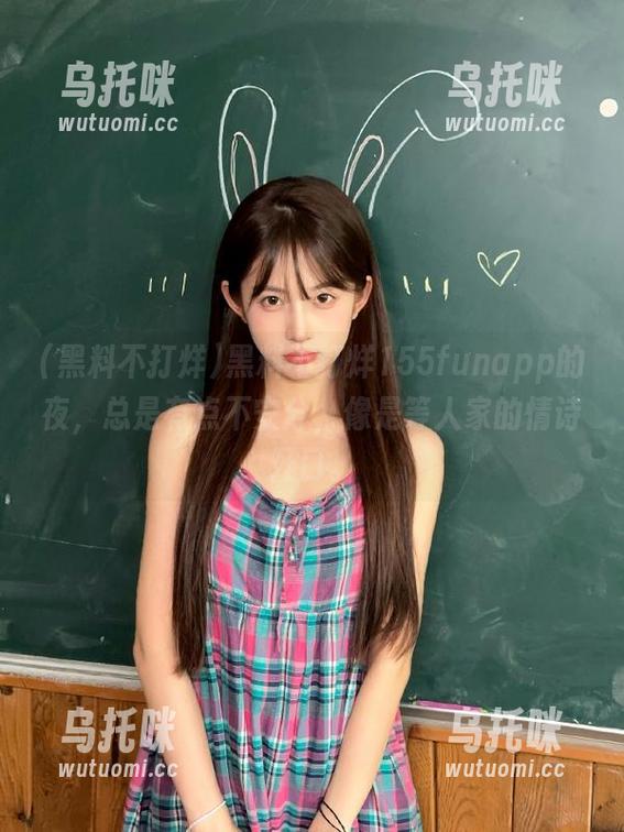 黑料不打烊 黑料不打烊155funapp的夜,总是有点不安分,像是等人家的情诗开口。