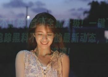 首页全新升级！一键下载，让你追踪黑料不打烊的最新动态，保证好奇心满满！