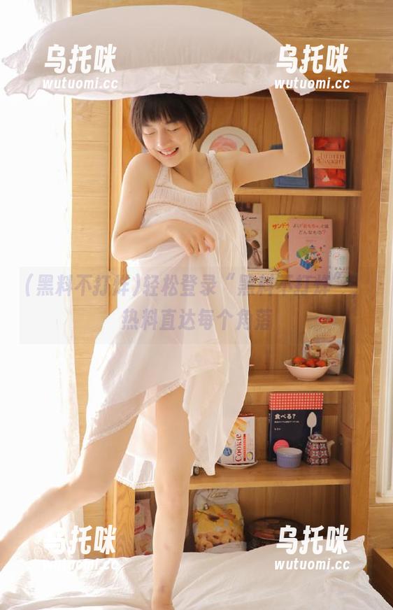 黑料不打烊 轻松登录“黑料不打烊”,热料直达每个角落
