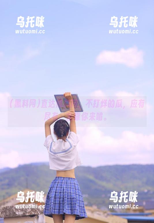 黑料网 直达黑料网,不打烊的瓜,应有尽有,全靠你来啃。